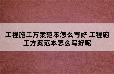 工程施工方案范本怎么写好 工程施工方案范本怎么写好呢